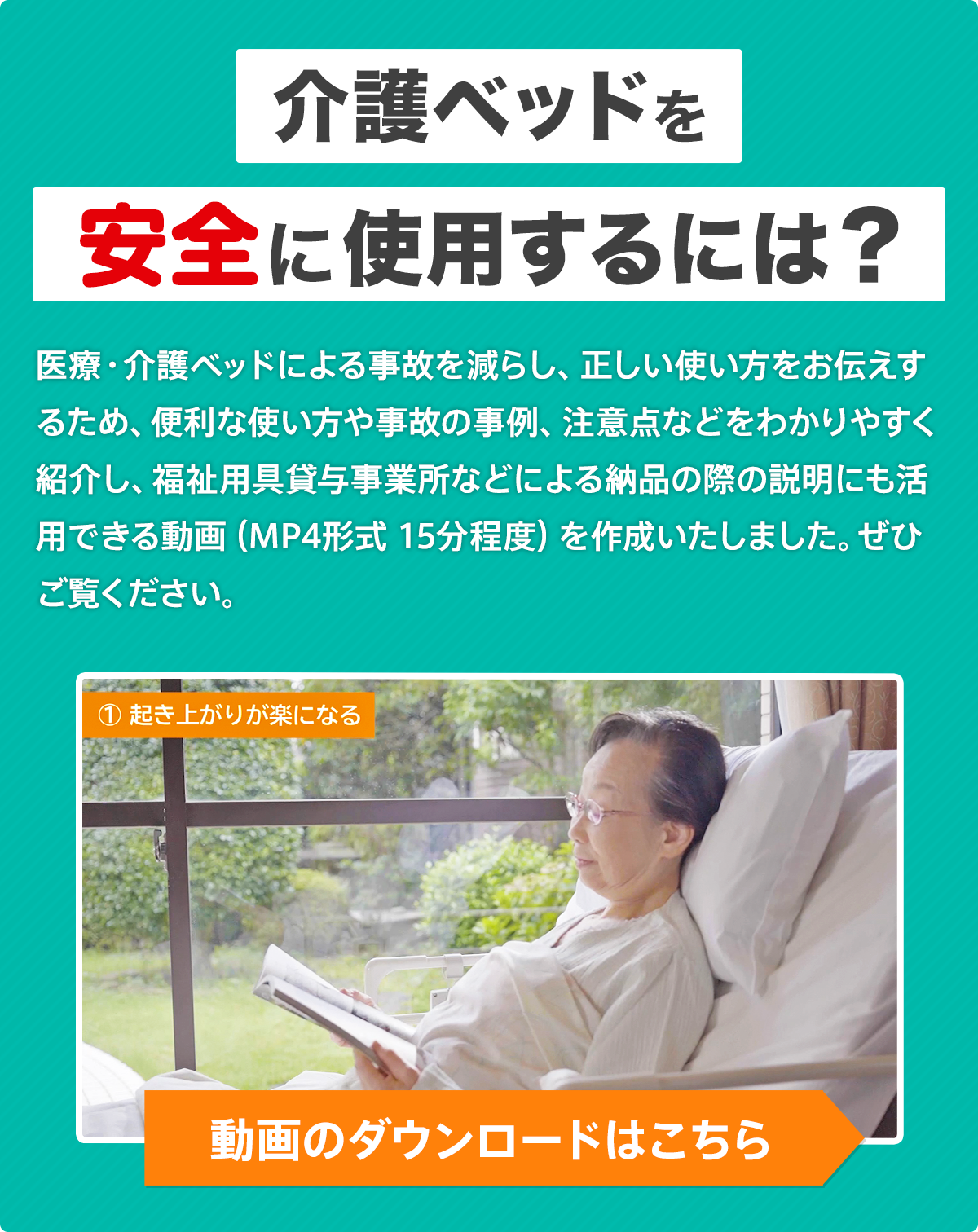 介護ベッドを安全に使用するには？ 医療・介護ベッドによる事故を減らし、正しい使い方をお伝えするため、便利な使い方や事故の事例、注意点などをわかりやすく紹介し、福祉用具貸与事業所などによる納品の際の説明にも活用できる動画（MP4形式 15分程度）を作成いたしました。ぜひご覧ください。 動画のダウンロードはこちら